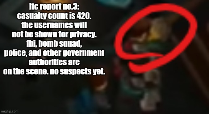 itc report no.3: casualty count is 420. the usernames will not be shown for privacy. fbi, bomb squad, police, and other government authorities are on the scene. no suspects yet. | image tagged in never pause ninjago 2 | made w/ Imgflip meme maker