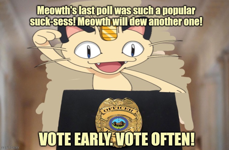 Time to vote. | Meowth's last poll was such a popular suck-sess! Meowth will dew another one! VOTE EARLY. VOTE OFTEN! | image tagged in meowth party,meowth,vote,dew it | made w/ Imgflip meme maker