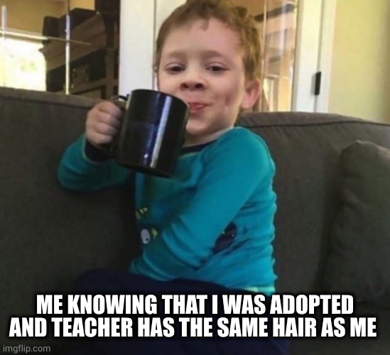 Smug kid with coffee cup on couch | ME KNOWING THAT I WAS ADOPTED AND TEACHER HAS THE SAME HAIR AS ME | image tagged in smug kid with coffee cup on couch | made w/ Imgflip meme maker