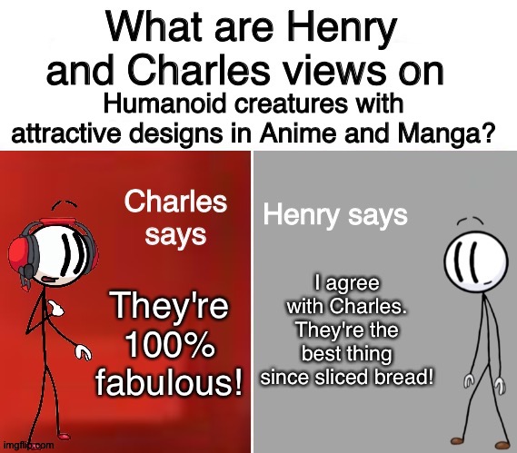 Henry and Charles Views | Humanoid creatures with attractive designs in Anime and Manga? I agree with Charles. They're the best thing since sliced bread! They're 100% fabulous! | image tagged in henry and charles views | made w/ Imgflip meme maker