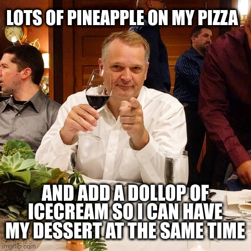 Ridiculously Photogenic Middle-Aged guy | LOTS OF PINEAPPLE ON MY PIZZA AND ADD A DOLLOP OF ICECREAM SO I CAN HAVE MY DESSERT AT THE SAME TIME | image tagged in ridiculously photogenic middle-aged guy | made w/ Imgflip meme maker