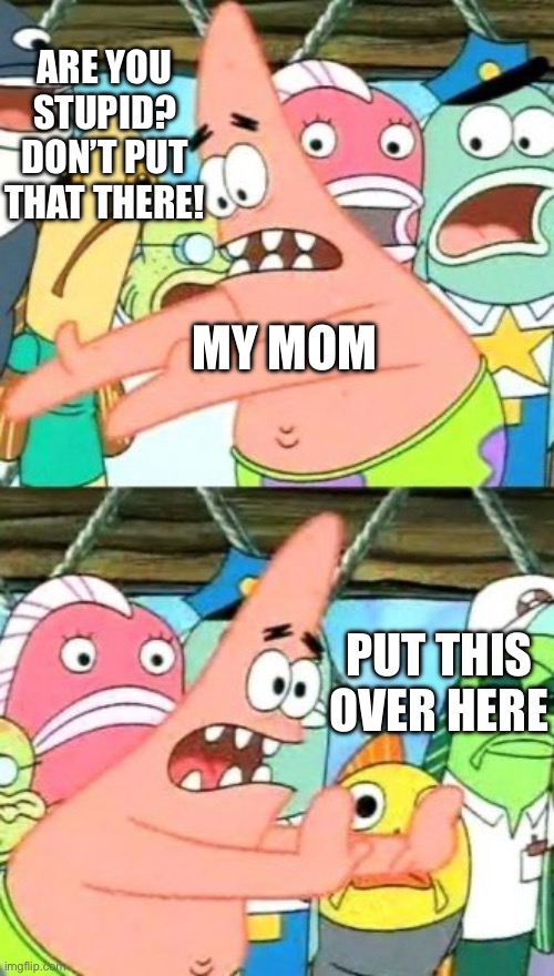 My mom is so picky hbu | ARE YOU STUPID? DON’T PUT THAT THERE! MY MOM; PUT THIS OVER HERE | image tagged in memes,put it somewhere else patrick | made w/ Imgflip meme maker