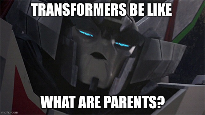 TRANSFORMERS BE LIKE WHAT ARE PARENTS? | made w/ Imgflip meme maker