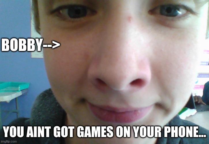 Bobby | BOBBY-->; YOU AINT GOT GAMES ON YOUR PHONE... | image tagged in funny | made w/ Imgflip meme maker