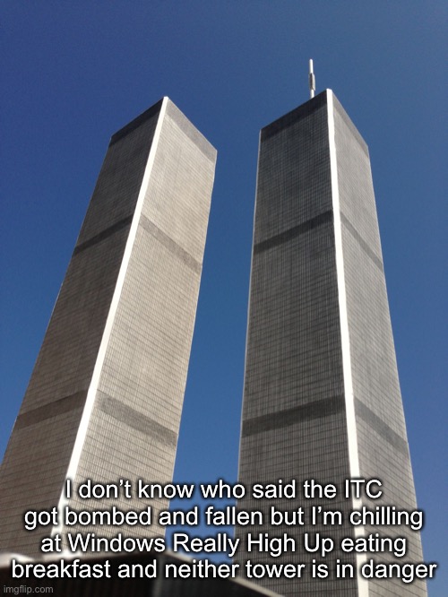 Twin Towers | I don’t know who said the ITC got bombed and fallen but I’m chilling at Windows Really High Up eating breakfast and neither tower is in danger | image tagged in twin towers | made w/ Imgflip meme maker