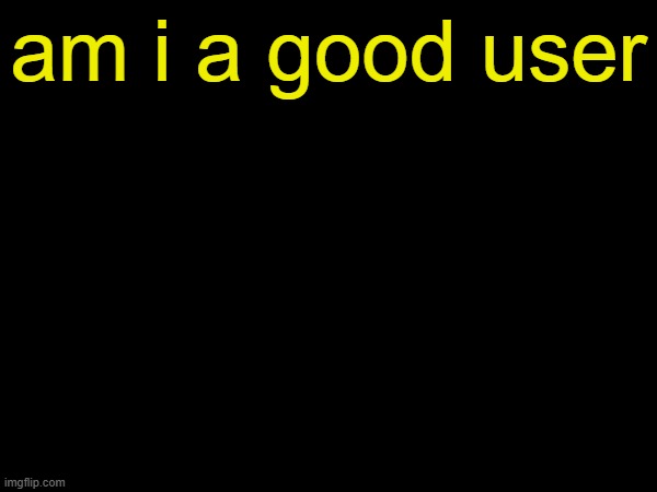 drizzy text temp | am i a good user | image tagged in drizzy text temp | made w/ Imgflip meme maker