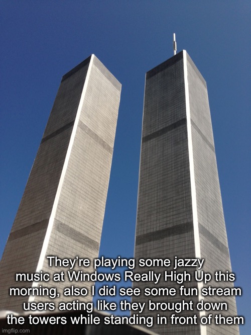 https://m.youtube.com/watch?v=X12DY8vMpTQ | They’re playing some jazzy music at Windows Really High Up this morning, also I did see some fun stream users acting like they brought down the towers while standing in front of them | image tagged in twin towers | made w/ Imgflip meme maker