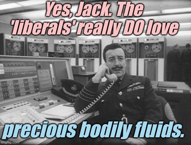 Mandrake - Dr Strangelove | Yes, Jack. The 'liberals' really DO love precious bodily fluids. | image tagged in mandrake - dr strangelove | made w/ Imgflip meme maker