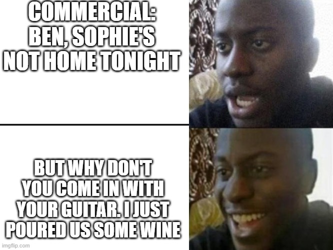Reversed Disappointed Black Man | COMMERCIAL: BEN, SOPHIE'S NOT HOME TONIGHT; BUT WHY DON'T YOU COME IN WITH YOUR GUITAR. I JUST POURED US SOME WINE | image tagged in reversed disappointed black man | made w/ Imgflip meme maker