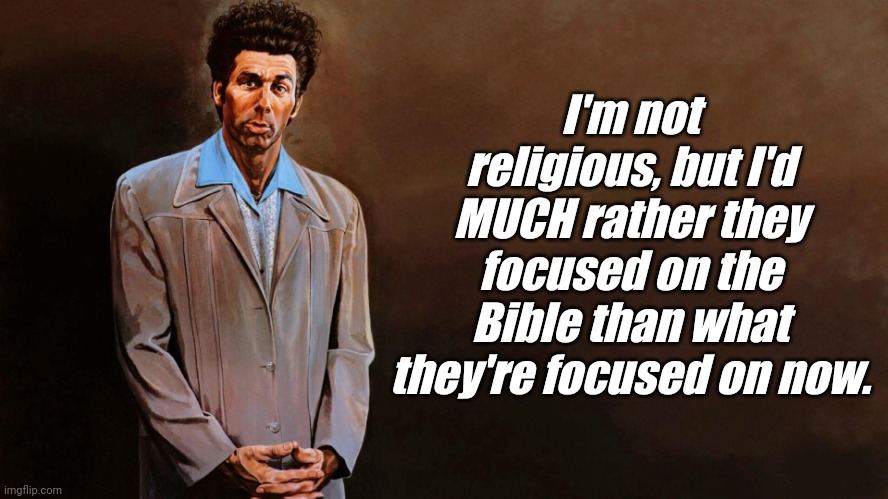 A loathsome, offensive brute... | I'm not religious, but I'd MUCH rather they focused on the Bible than what they're focused on now. | image tagged in a loathsome offensive brute | made w/ Imgflip meme maker