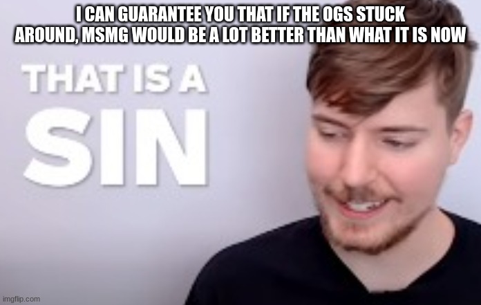 That is a SIN | I CAN GUARANTEE YOU THAT IF THE OGS STUCK AROUND, MSMG WOULD BE A LOT BETTER THAN WHAT IT IS NOW | image tagged in that is a sin | made w/ Imgflip meme maker