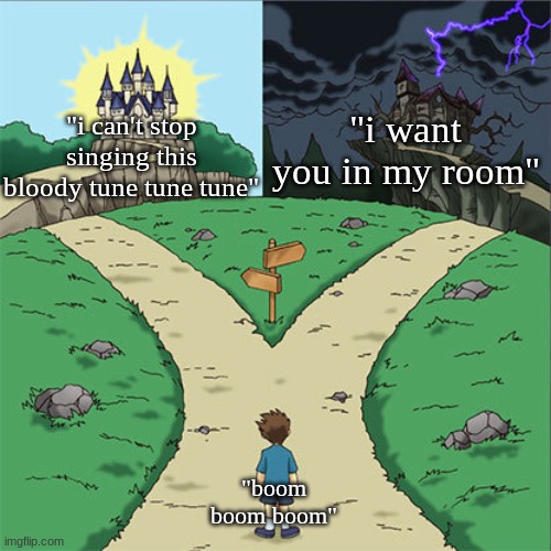 Two Paths | "i want you in my room"; "i can't stop singing this bloody tune tune tune"; "boom boom boom" | image tagged in two paths | made w/ Imgflip meme maker