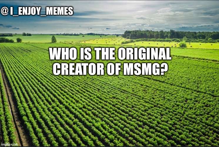 I_enjoy_memes_template | WHO IS THE ORIGINAL CREATOR OF MSMG? | image tagged in i_enjoy_memes_template | made w/ Imgflip meme maker