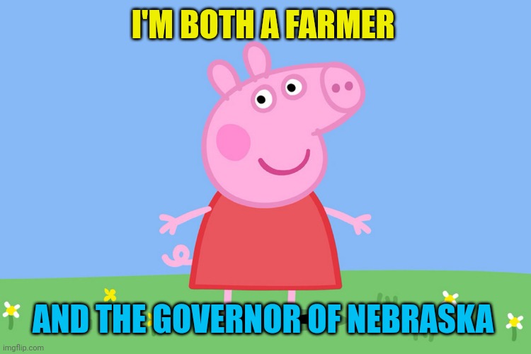 Peppa Pig | I'M BOTH A FARMER; AND THE GOVERNOR OF NEBRASKA | image tagged in peppa pig | made w/ Imgflip meme maker