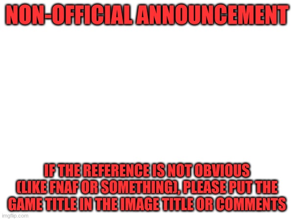 Image Title | NON-OFFICIAL ANNOUNCEMENT; IF THE REFERENCE IS NOT OBVIOUS (LIKE FNAF OR SOMETHING), PLEASE PUT THE GAME TITLE IN THE IMAGE TITLE OR COMMENTS | image tagged in tag | made w/ Imgflip meme maker