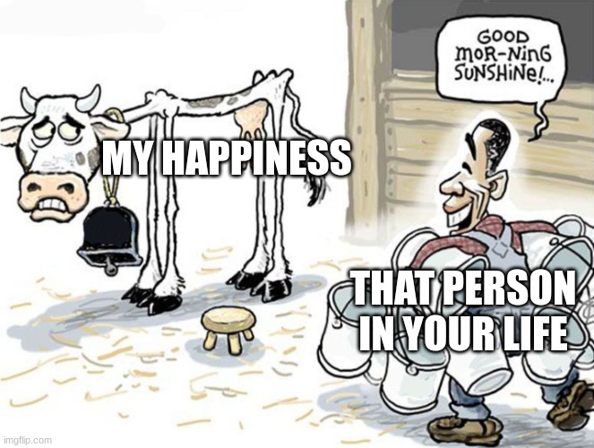 milking the cow | MY HAPPINESS; THAT PERSON IN YOUR LIFE | image tagged in milking the cow | made w/ Imgflip meme maker