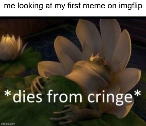 i am ded. not big suprise | me looking at my first meme on imgflip | image tagged in dies from cringe | made w/ Imgflip meme maker