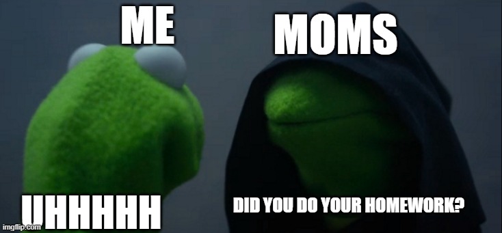 Evil Kermit | MOMS; ME; DID YOU DO YOUR HOMEWORK? UHHHHH | image tagged in memes,evil kermit | made w/ Imgflip meme maker