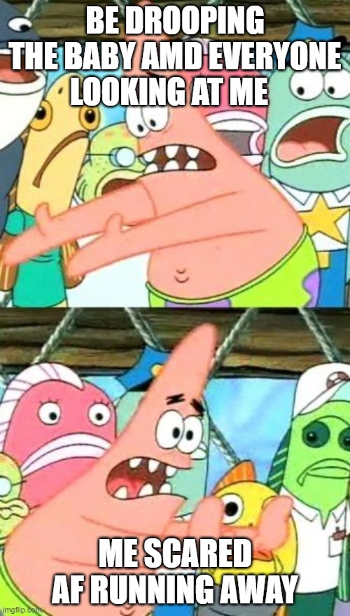 Put It Somewhere Else Patrick Meme | BE DROOPING THE BABY AMD EVERYONE LOOKING AT ME; ME SCARED AF RUNNING AWAY | image tagged in memes,put it somewhere else patrick | made w/ Imgflip meme maker