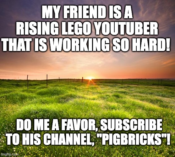 Subscribe PLS!!! THX! | MY FRIEND IS A RISING LEGO YOUTUBER THAT IS WORKING SO HARD! DO ME A FAVOR, SUBSCRIBE TO HIS CHANNEL, "PIGBRICKS"! | image tagged in subscribe,lego,bricks | made w/ Imgflip meme maker