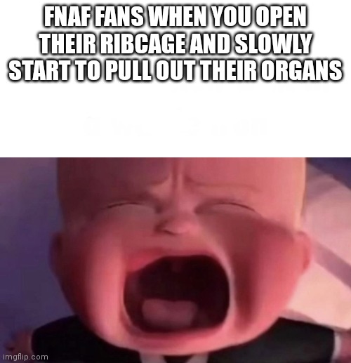 FNaF reference!1!!1!1! | FNAF FANS WHEN YOU OPEN THEIR RIBCAGE AND SLOWLY START TO PULL OUT THEIR ORGANS | image tagged in boss baby | made w/ Imgflip meme maker