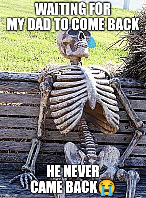 Waiting Skeleton | WAITING FOR MY DAD TO COME BACK; HE NEVER CAME BACK😭 | image tagged in memes,waiting skeleton | made w/ Imgflip meme maker