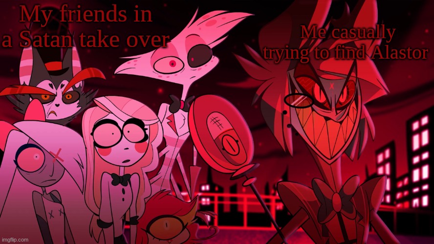 Alastor Hazbin Hotel | My friends in a Satan take over; Me casually trying to find Alastor | image tagged in alastor hazbin hotel | made w/ Imgflip meme maker