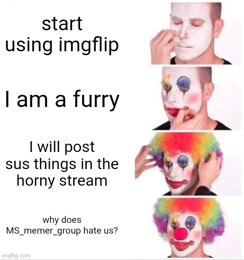 Clown Applying Makeup Meme | start using imgflip; I am a furry; I will post
sus things in the
horny stream; why does MS_memer_group hate us? | image tagged in memes,clown applying makeup | made w/ Imgflip meme maker