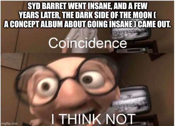 Coincidence, I THINK NOT | SYD BARRET WENT INSANE, AND A FEW YEARS LATER, THE DARK SIDE OF THE MOON ( A CONCEPT ALBUM ABOUT GOING INSANE ) CAME OUT. | image tagged in coincidence i think not | made w/ Imgflip meme maker