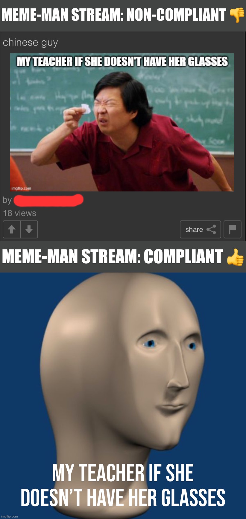 I don’t care if the meme doesn’t make sense. Matter fact, all the better. But it must have a meme man. Got it? Thank you. | MEME-MAN STREAM: NON-COMPLIANT 👎; MEME-MAN STREAM: COMPLIANT 👍; MY TEACHER IF SHE DOESN’T HAVE HER GLASSES | image tagged in meme man,psa,p,s,a,public service announcement | made w/ Imgflip meme maker
