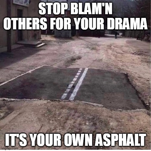 Bad Pavement | STOP BLAM'N OTHERS FOR YOUR DRAMA; IT'S YOUR OWN ASPHALT | image tagged in bad pavement | made w/ Imgflip meme maker