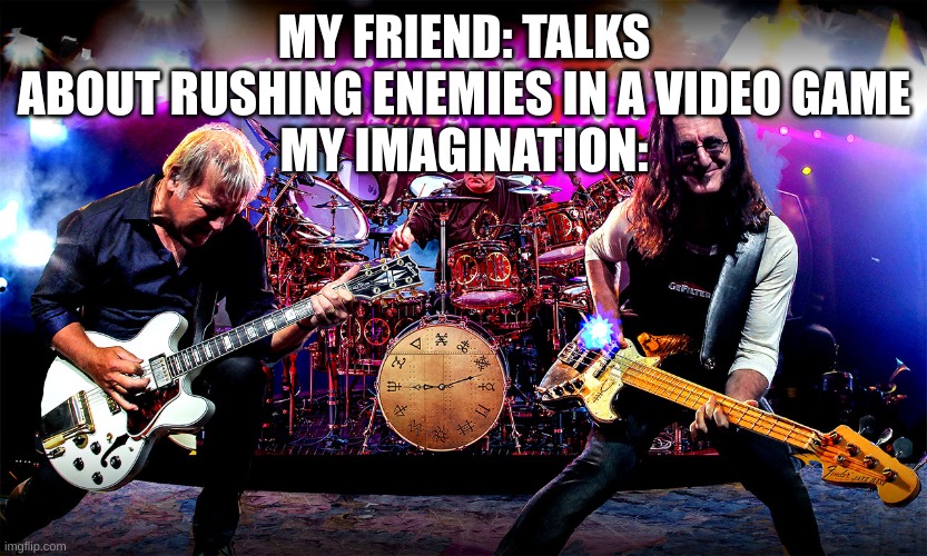 Rush | MY FRIEND: TALKS ABOUT RUSHING ENEMIES IN A VIDEO GAME
MY IMAGINATION: | image tagged in rush | made w/ Imgflip meme maker