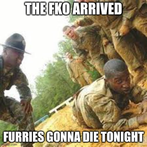 e | THE FKO ARRIVED; FURRIES GONNA DIE TONIGHT | image tagged in anti furry military | made w/ Imgflip meme maker