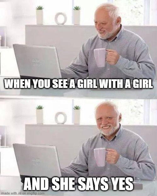 yoo congrats | WHEN YOU SEE A GIRL WITH A GIRL; AND SHE SAYS YES | image tagged in memes,hide the pain harold | made w/ Imgflip meme maker