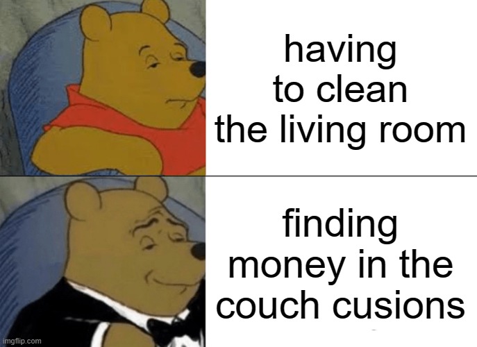 Tuxedo Winnie The Pooh Meme | having to clean the living room; finding money in the couch cusions | image tagged in memes,tuxedo winnie the pooh | made w/ Imgflip meme maker