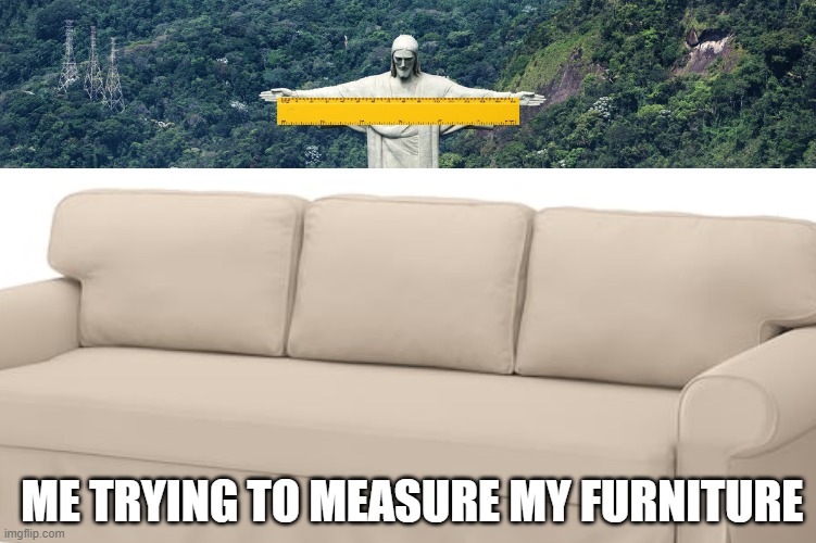 Me trying to measure my furniture | ME TRYING TO MEASURE MY FURNITURE | image tagged in jesus,relatable,memes,funny,relatable memes | made w/ Imgflip meme maker