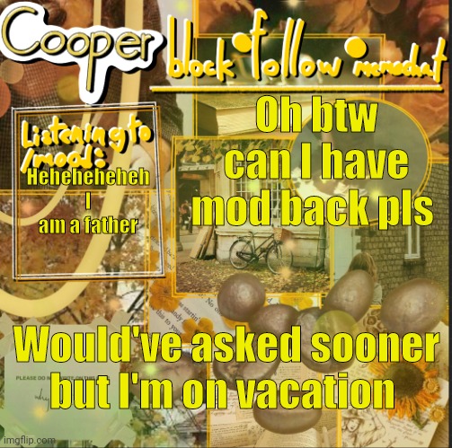 cooper’s announcement temp | Oh btw can I have mod back pls; Heheheheheh I am a father; Would've asked sooner but I'm on vacation | image tagged in cooper s announcement temp | made w/ Imgflip meme maker