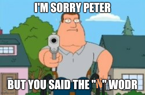 I'm sorry Peter but you said the "N" word | I'M SORRY PETER BUT YOU SAID THE "   " WODR | image tagged in i'm sorry peter but you said the n word | made w/ Imgflip meme maker