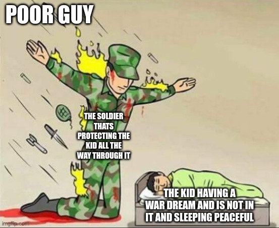 Soldier protecting sleeping child | POOR GUY; THE SOLDIER THATS PROTECTING THE KID ALL THE WAY THROUGH IT; THE KID HAVING A WAR DREAM AND IS NOT IN IT AND SLEEPING PEACEFUL | image tagged in soldier protecting sleeping child | made w/ Imgflip meme maker