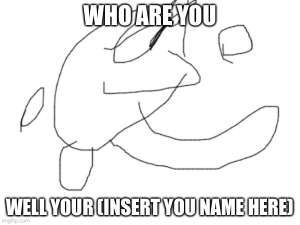 WHO ARE YOU; WELL YOUR (INSERT YOU NAME HERE) | image tagged in funny | made w/ Imgflip meme maker