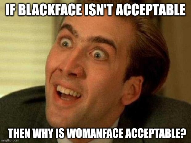 Because democrats don't give a shit about women. | IF BLACKFACE ISN'T ACCEPTABLE; THEN WHY IS WOMANFACE ACCEPTABLE? | image tagged in nicholas cage is watching you | made w/ Imgflip meme maker