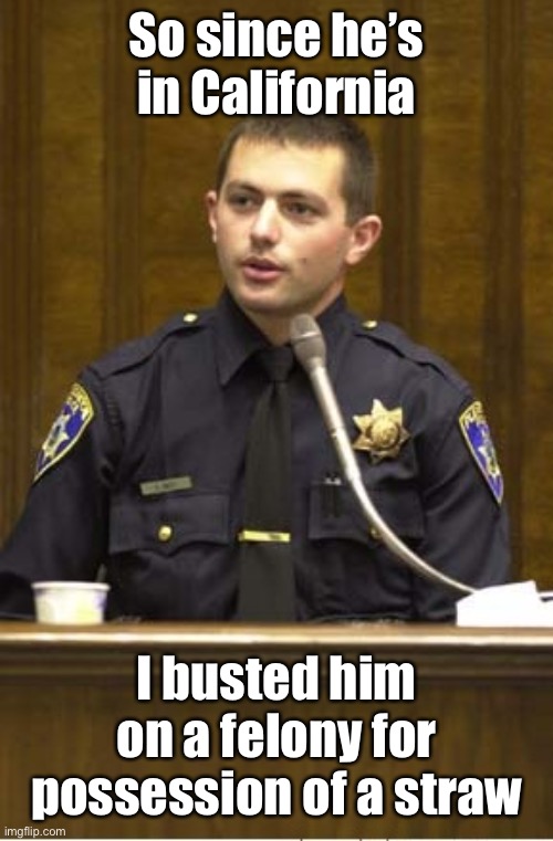 Police Officer Testifying Meme | So since he’s in California I busted him on a felony for possession of a straw | image tagged in memes,police officer testifying | made w/ Imgflip meme maker