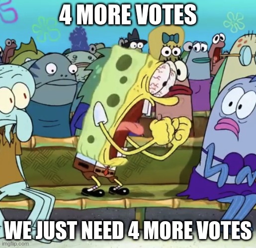 Spongebob Yelling | 4 MORE VOTES; WE JUST NEED 4 MORE VOTES | image tagged in spongebob yelling | made w/ Imgflip meme maker