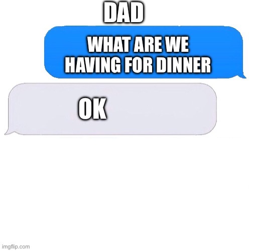 We is this so true | DAD; WHAT ARE WE HAVING FOR DINNER; OK | image tagged in three box text message,dad | made w/ Imgflip meme maker