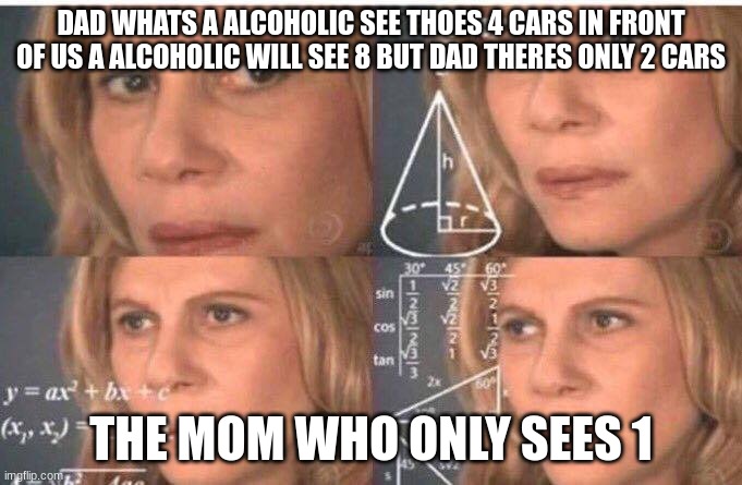 Math lady/Confused lady | DAD WHATS A ALCOHOLIC SEE THOES 4 CARS IN FRONT OF US A ALCOHOLIC WILL SEE 8 BUT DAD THERES ONLY 2 CARS; THE MOM WHO ONLY SEES 1 | image tagged in math lady/confused lady | made w/ Imgflip meme maker