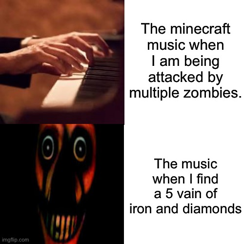 Agree? | The minecraft music when I am being attacked by multiple zombies. The music when I find a 5 vain of iron and diamonds | image tagged in games,minecraft,music,relatable,funny,memes | made w/ Imgflip meme maker