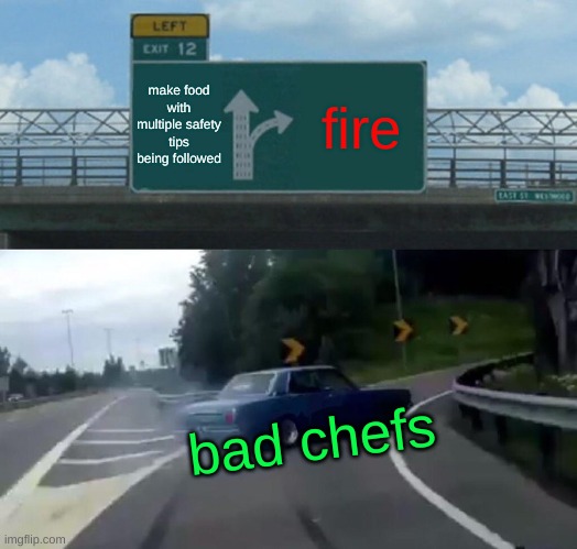 not again | make food with multiple safety tips being followed; fire; bad chefs | image tagged in memes,left exit 12 off ramp | made w/ Imgflip meme maker