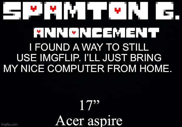 Spamton announcement temp | 17” Acer aspire; I FOUND A WAY TO STILL USE IMGFLIP. I’LL JUST BRING MY NICE COMPUTER FROM HOME. | image tagged in spamton announcement temp | made w/ Imgflip meme maker