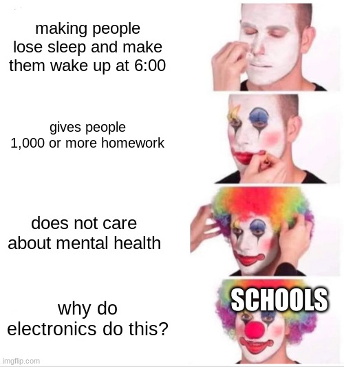 meme (I WAS GONE FOR A LONG TIME BRU) | making people lose sleep and make them wake up at 6:00; gives people 1,000 or more homework; does not care about mental health; SCHOOLS; why do electronics do this? | image tagged in memes,clown applying makeup | made w/ Imgflip meme maker