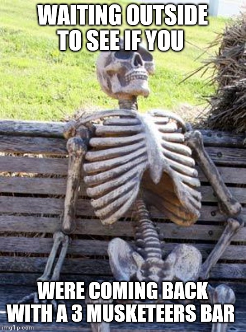 Waiting Skeleton Meme | WAITING OUTSIDE TO SEE IF YOU; WERE COMING BACK WITH A 3 MUSKETEERS BAR | image tagged in memes,waiting skeleton | made w/ Imgflip meme maker
